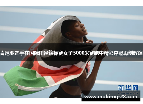 肯尼亚选手在国际田径锦标赛女子5000米赛跑中精彩夺冠再创辉煌