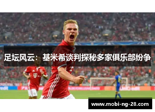 足坛风云：基米希谈判探秘多家俱乐部纷争